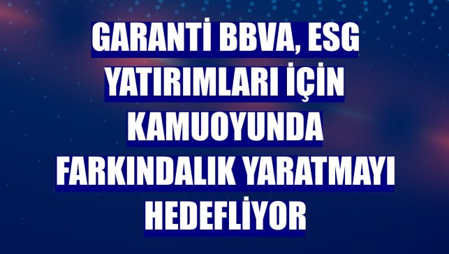 Garanti BBVA, ESG yatırımları için kamuoyunda farkındalık yaratmayı hedefliyor