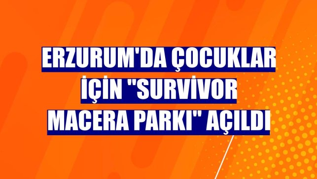 Erzurum'da çocuklar için "Survivor Macera Parkı" açıldı