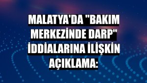Malatya'da 'bakım merkezinde darp' iddialarına ilişkin açıklama:
