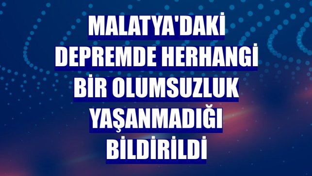 Malatya'daki depremde herhangi bir olumsuzluk yaşanmadığı bildirildi