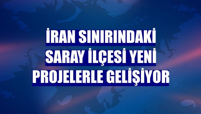 İran sınırındaki Saray ilçesi yeni projelerle gelişiyor