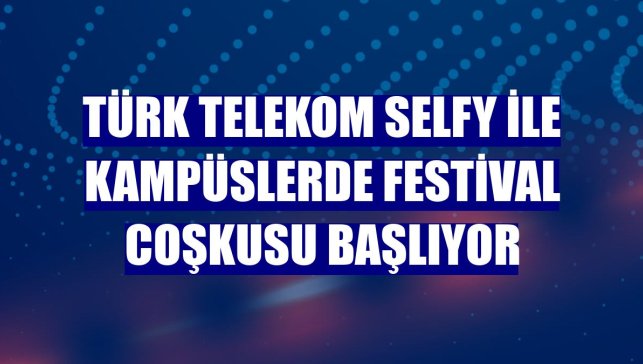 Türk Telekom Selfy ile kampüslerde festival coşkusu başlıyor
