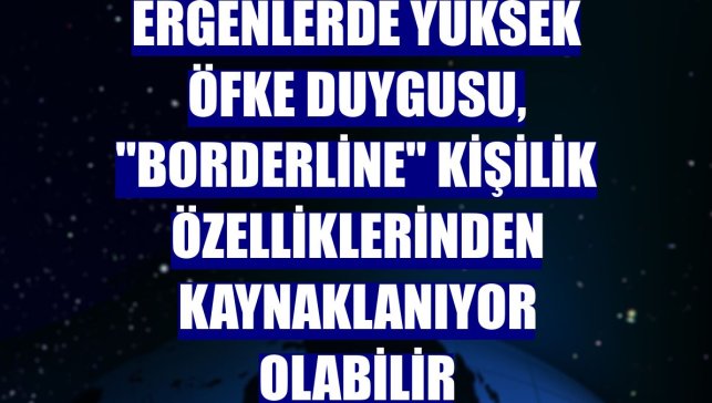 Ergenlerde yüksek öfke duygusu, "borderline" kişilik özelliklerinden kaynaklanıyor olabilir