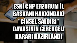 Eski CHP Erzurum İl Başkanı hakkındaki 'cinsel saldırı' davasının gerekçeli kararı hazırlandı