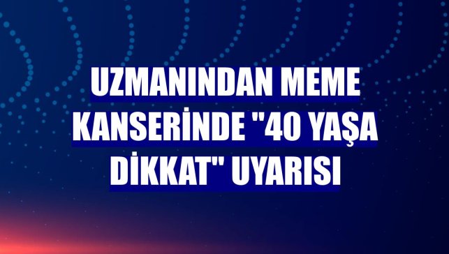 Uzmanından meme kanserinde "40 yaşa dikkat" uyarısı