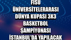 FISU Üniversitelerarası Dünya Kupası 3x3 Basketbol Şampiyonası İstanbul'da yapılacak