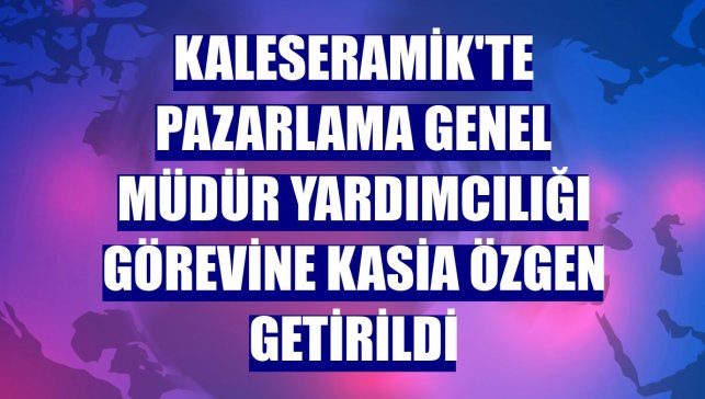 Kaleseramik'te Pazarlama Genel Müdür Yardımcılığı görevine Kasia Özgen getirildi