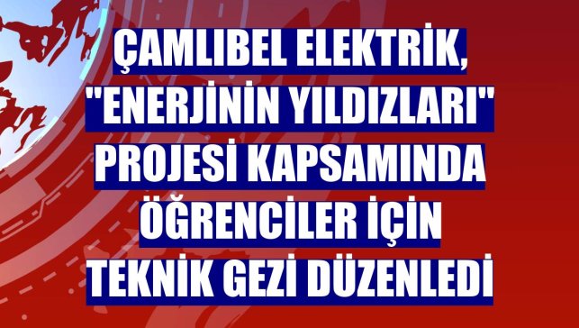 Çamlıbel Elektrik, "Enerjinin Yıldızları" projesi kapsamında öğrenciler için teknik gezi düzenledi