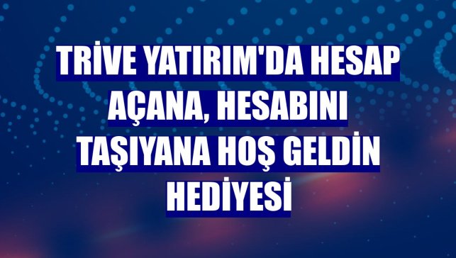 Trive Yatırım'da hesap açana, hesabını taşıyana hoş geldin hediyesi