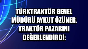 TürkTraktör Genel Müdürü Aykut Özüner, traktör pazarını değerlendirdi: