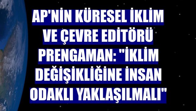AP'nin Küresel İklim ve Çevre Editörü Prengaman: "İklim değişikliğine insan odaklı yaklaşılmalı"