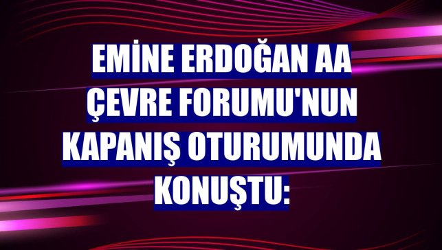 Emine Erdoğan AA Çevre Forumu'nun kapanış oturumunda konuştu: