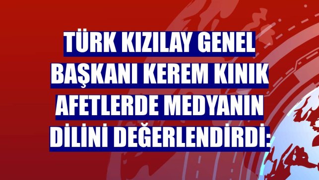 Türk Kızılay Genel Başkanı Kerem Kınık afetlerde medyanın dilini değerlendirdi: