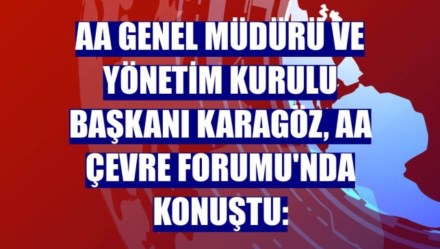 AA Genel Müdürü ve Yönetim Kurulu Başkanı Karagöz, AA Çevre Forumu'nda konuştu: