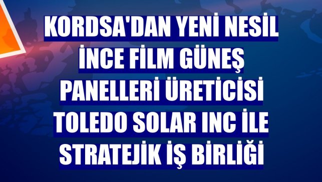 Kordsa'dan yeni nesil ince film güneş panelleri üreticisi Toledo Solar Inc ile stratejik iş birliği