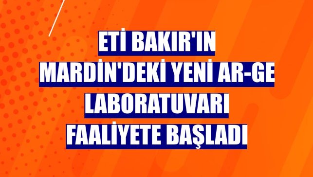 Eti Bakır'ın Mardin'deki yeni Ar-Ge laboratuvarı faaliyete başladı