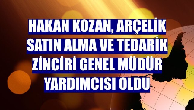 Hakan Kozan, Arçelik Satın Alma ve Tedarik Zinciri Genel Müdür Yardımcısı oldu
