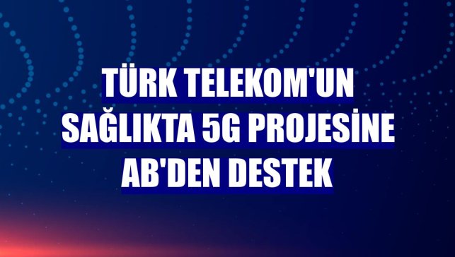 Türk Telekom'un sağlıkta 5G projesine AB'den destek