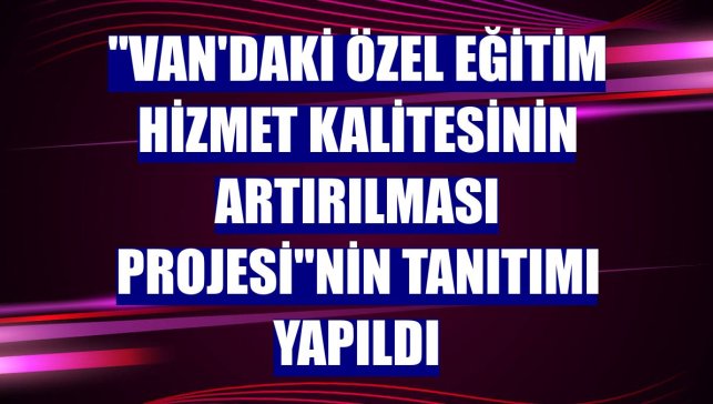 "Van'daki Özel Eğitim Hizmet Kalitesinin Artırılması Projesi"nin tanıtımı yapıldı