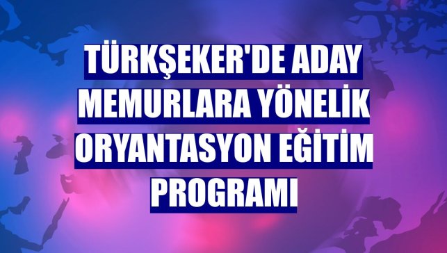 Türkşeker'de aday memurlara yönelik oryantasyon eğitim programı