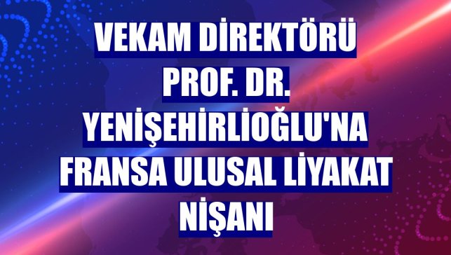 VEKAM Direktörü Prof. Dr. Yenişehirlioğlu'na Fransa Ulusal Liyakat Nişanı