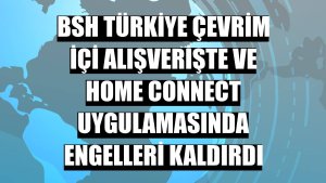 BSH Türkiye çevrim içi alışverişte ve Home Connect uygulamasında engelleri kaldırdı