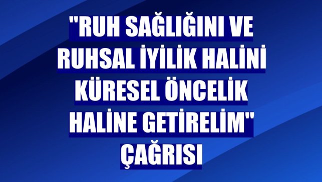 "Ruh sağlığını ve ruhsal iyilik halini küresel öncelik haline getirelim" çağrısı