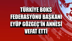 Türkiye Boks Federasyonu Başkanı Eyüp Gözgeç'in annesi vefat etti