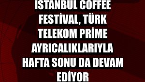 İstanbul Coffee Festival, Türk Telekom Prime ayrıcalıklarıyla hafta sonu da devam ediyor
