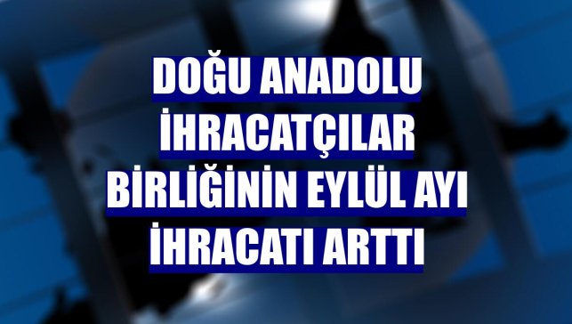 Doğu Anadolu İhracatçılar Birliğinin eylül ayı ihracatı arttı