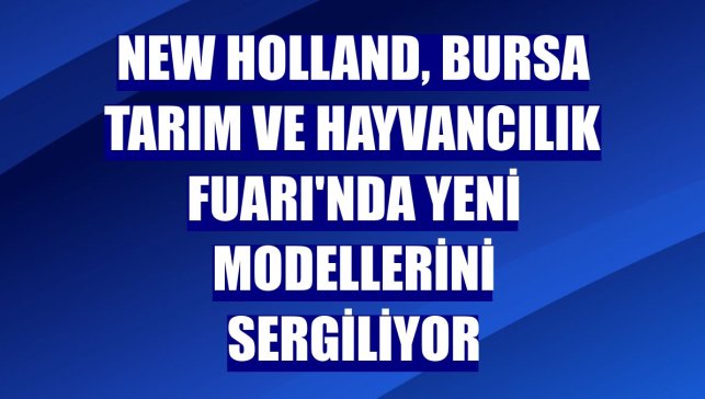 New Holland, Bursa Tarım ve Hayvancılık Fuarı'nda yeni modellerini sergiliyor
