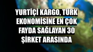 Yurtiçi Kargo, Türk ekonomisine en çok fayda sağlayan 30 şirket arasında