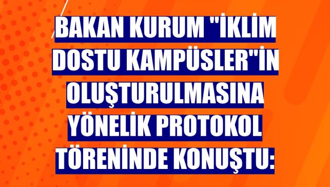 Bakan Kurum "iklim dostu kampüsler"in oluşturulmasına yönelik protokol töreninde konuştu: