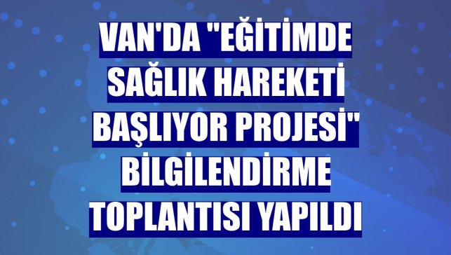 Van'da "Eğitimde Sağlık Hareketi Başlıyor Projesi" bilgilendirme toplantısı yapıldı