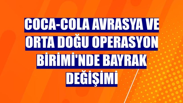 Coca-Cola Avrasya ve Orta Doğu Operasyon Birimi'nde bayrak değişimi