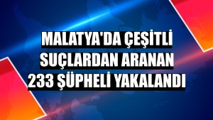 Malatya'da çeşitli suçlardan aranan 233 şüpheli yakalandı