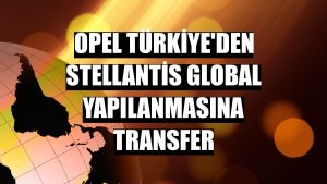 Opel Türkiye'den Stellantis global yapılanmasına transfer