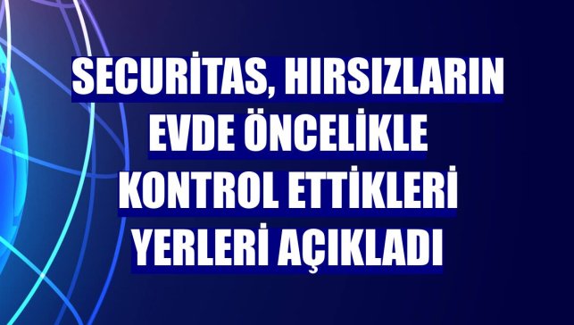 Securitas, hırsızların evde öncelikle kontrol ettikleri yerleri açıkladı