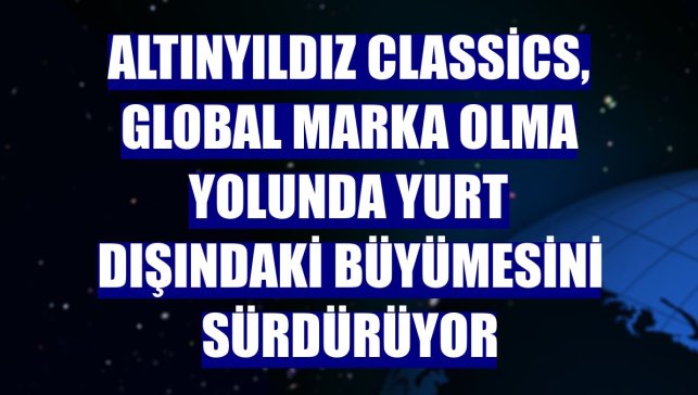 Altınyıldız Classics, global marka olma yolunda yurt dışındaki büyümesini sürdürüyor