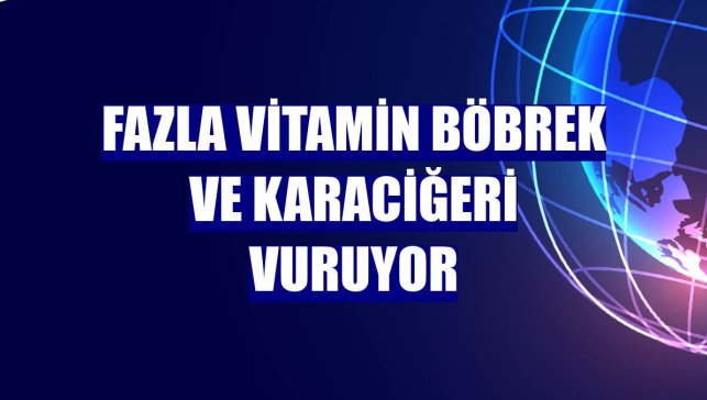 Fazla vitamin böbrek ve karaciğeri vuruyor
