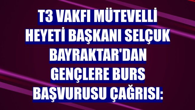 T3 Vakfı Mütevelli Heyeti Başkanı Selçuk Bayraktar'dan gençlere burs başvurusu çağrısı: