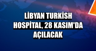 Libyan Turkish Hospital, 28 Kasım'da açılacak