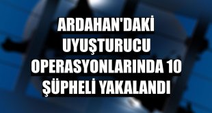 Ardahan'daki uyuşturucu operasyonlarında 10 şüpheli yakalandı