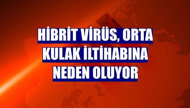 Hibrit virüs, orta kulak iltihabına neden oluyor