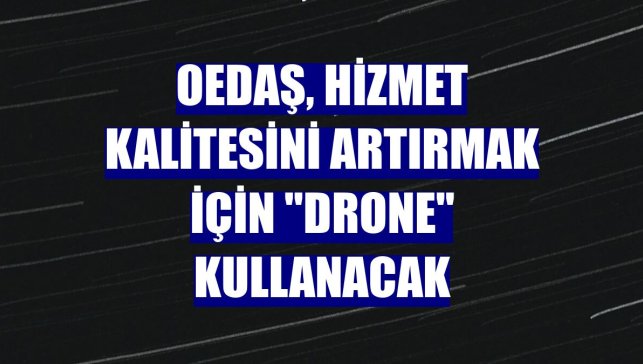 OEDAŞ, hizmet kalitesini artırmak için "drone" kullanacak