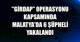 'Girdap' operasyonu kapsamında Malatya'da 6 şüpheli yakalandı