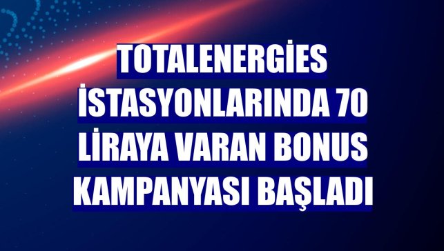 TotalEnergies istasyonlarında 70 liraya varan bonus kampanyası başladı
