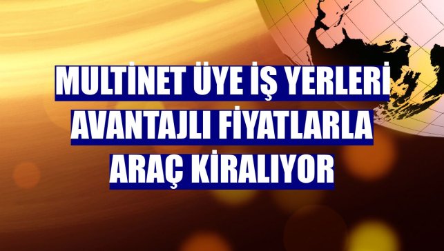 MultiNet üye iş yerleri avantajlı fiyatlarla araç kiralıyor