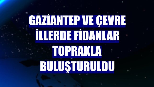 Gaziantep ve çevre illerde fidanlar toprakla buluşturuldu