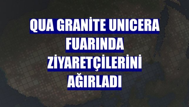 QUA Granite UNICERA fuarında ziyaretçilerini ağırladı